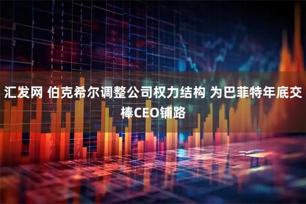 汇发网 伯克希尔调整公司权力结构 为巴菲特年底交棒CEO铺路