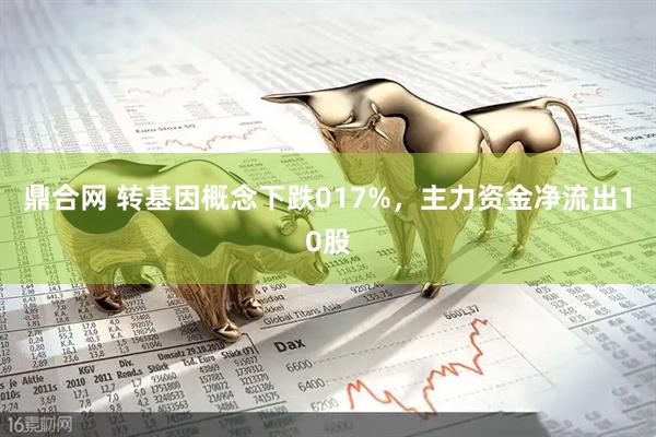 鼎合网 转基因概念下跌017%，主力资金净流出10股