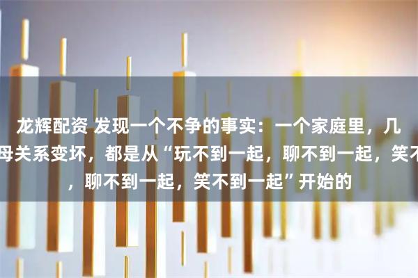 龙辉配资 发现一个不争的事实：一个家庭里，几乎所有子女和父母关系变坏，都是从“玩不到一起，聊不到一起，笑不到一起”开始的