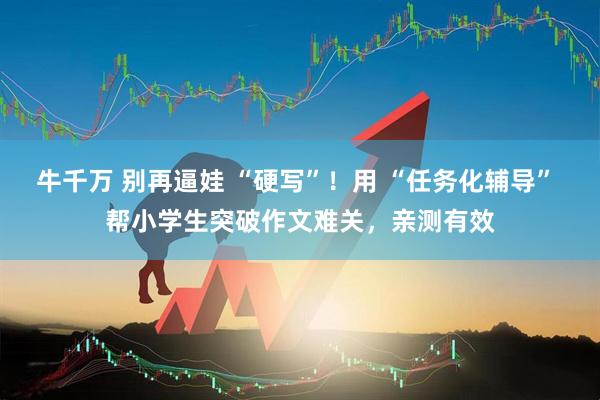 牛千万 别再逼娃 “硬写”！用 “任务化辅导” 帮小学生突破作文难关，亲测有效
