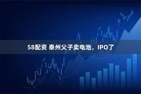 58配资 泰州父子卖电池，IPO了