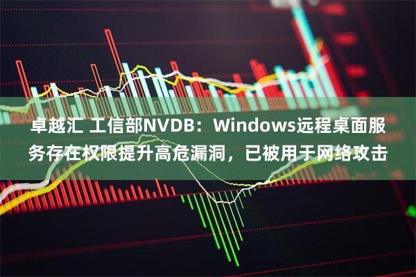 卓越汇 工信部NVDB：Windows远程桌面服务存在权限提升高危漏洞，已被用于网络攻击
