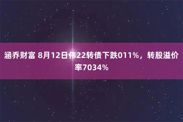 涵乔财富 8月12日伟22转债下跌011%，转股溢价率7034%
