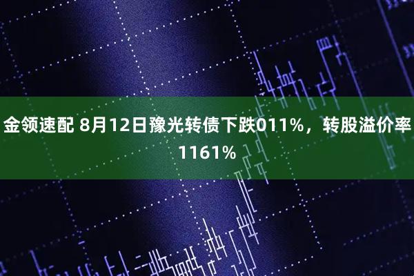 金领速配 8月12日豫光转债下跌011%，转股溢价率1161%