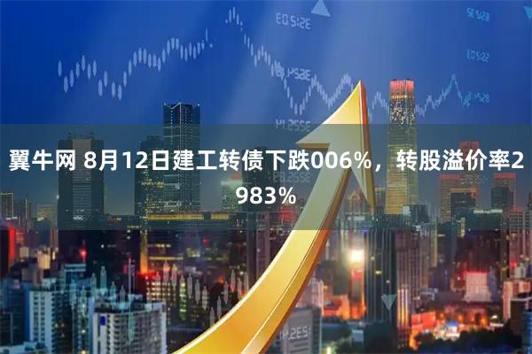 翼牛网 8月12日建工转债下跌006%，转股溢价率2983%