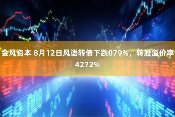 金风资本 8月12日风语转债下跌079%，转股溢价率4272%