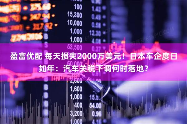 盈富优配 每天损失2000万美元！日本车企度日如年：汽车关税下调何时落地？