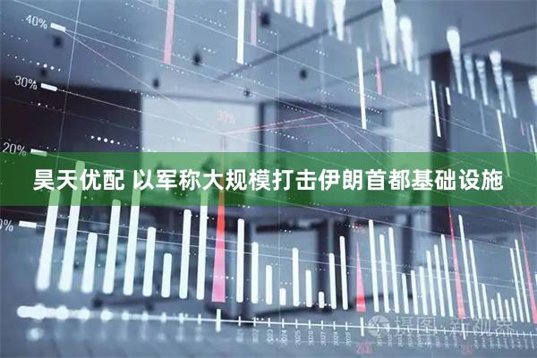 昊天优配 以军称大规模打击伊朗首都基础设施