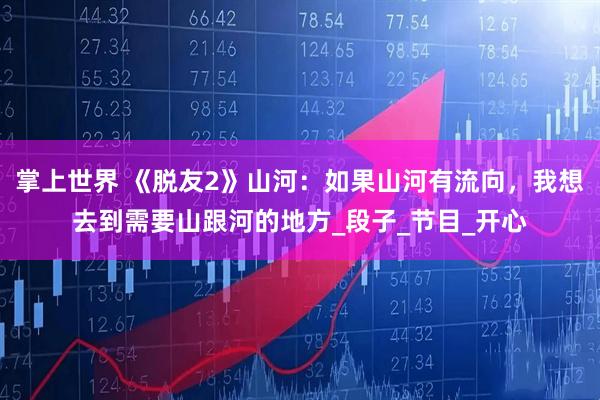 掌上世界 《脱友2》山河：如果山河有流向，我想去到需要山跟河的地方_段子_节目_开心