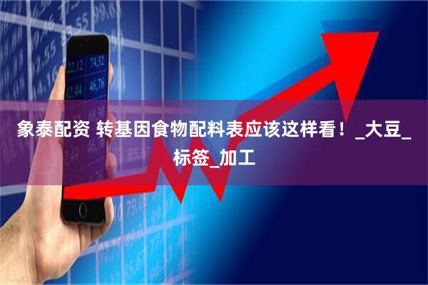 象泰配资 转基因食物配料表应该这样看！_大豆_标签_加工