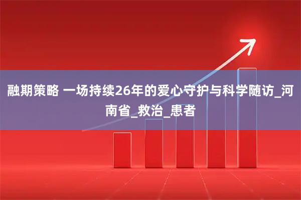 融期策略 一场持续26年的爱心守护与科学随访_河南省_救治_患者