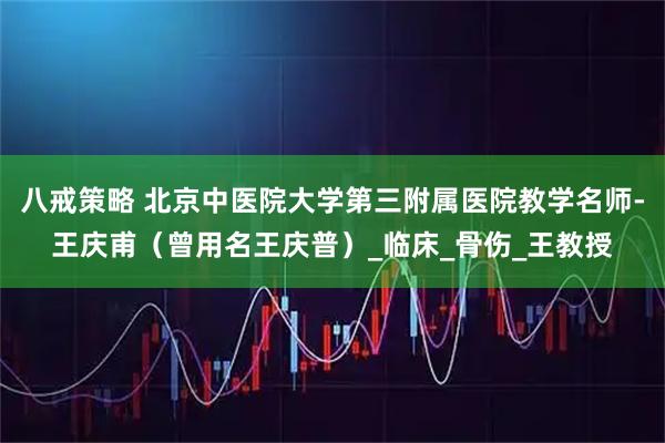 八戒策略 北京中医院大学第三附属医院教学名师-王庆甫（曾用名王庆普）_临床_骨伤_王教授