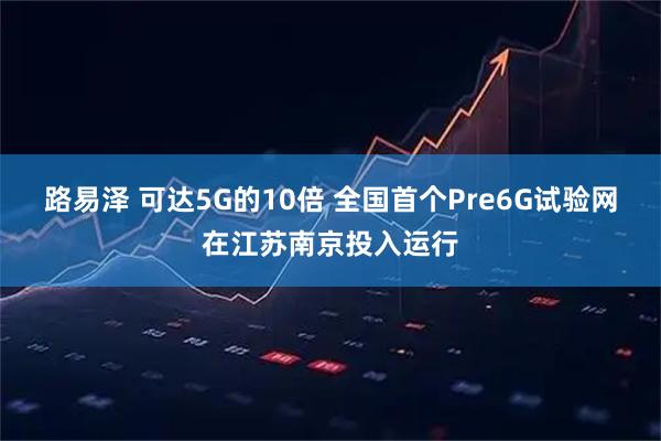 路易泽 可达5G的10倍 全国首个Pre6G试验网在江苏南京投入运行