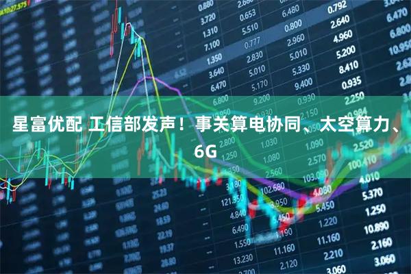 星富优配 工信部发声！事关算电协同、太空算力、6G