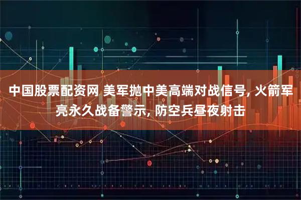 中国股票配资网 美军抛中美高端对战信号, 火箭军亮永久战备警示, 防空兵昼夜射击