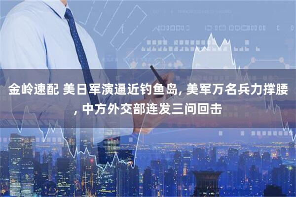 金岭速配 美日军演逼近钓鱼岛, 美军万名兵力撑腰, 中方外交部连发三问回击