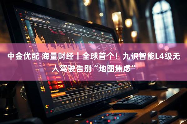 中金优配 海量财经丨全球首个！九识智能L4级无人驾驶告别“地图焦虑”