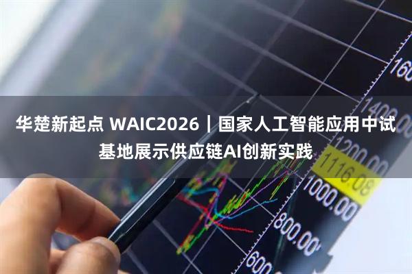 华楚新起点 WAIC2026｜国家人工智能应用中试基地展示供应链AI创新实践