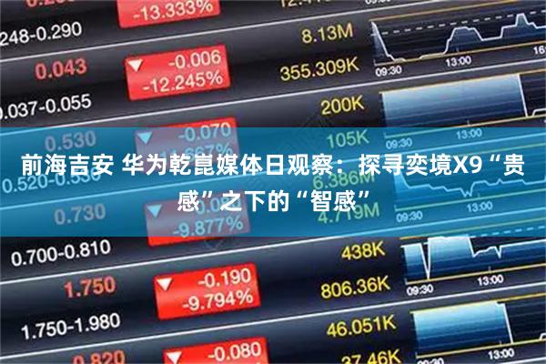 前海吉安 华为乾崑媒体日观察：探寻奕境X9“贵感”之下的“智感”