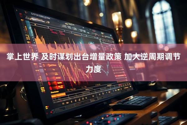 掌上世界 及时谋划出台增量政策 加大逆周期调节力度