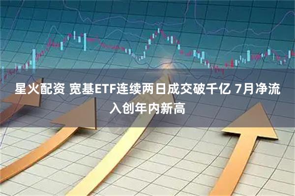 星火配资 宽基ETF连续两日成交破千亿 7月净流入创年内新高